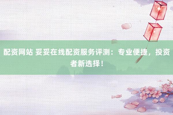 配资网站 妥妥在线配资服务评测：专业便捷，投资者新选择！