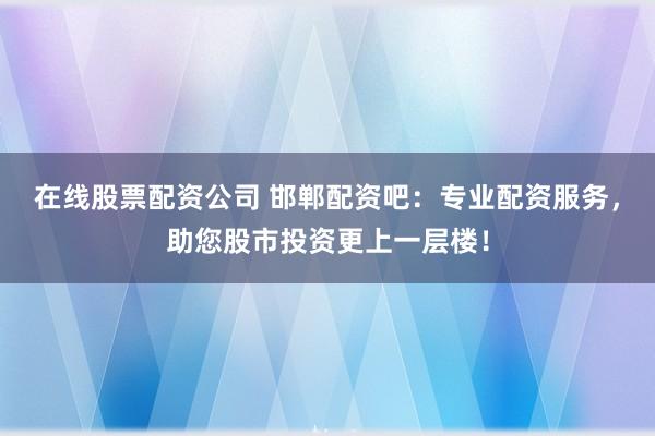 在线股票配资公司 邯郸配资吧：专业配资服务，助您股市投资更上一层楼！