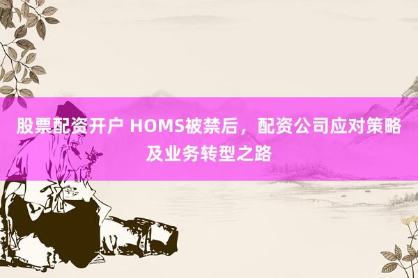 股票配资开户 HOMS被禁后，配资公司应对策略及业务转型之路