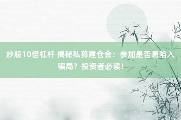 炒股10倍杠杆 揭秘私募建仓会：参加是否易陷入骗局？投资者必读！