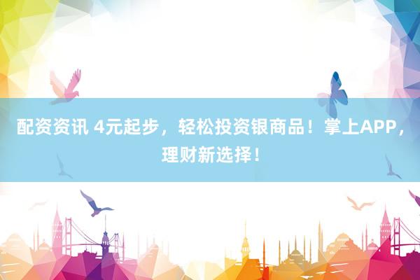 配资资讯 4元起步，轻松投资银商品！掌上APP，理财新选择！