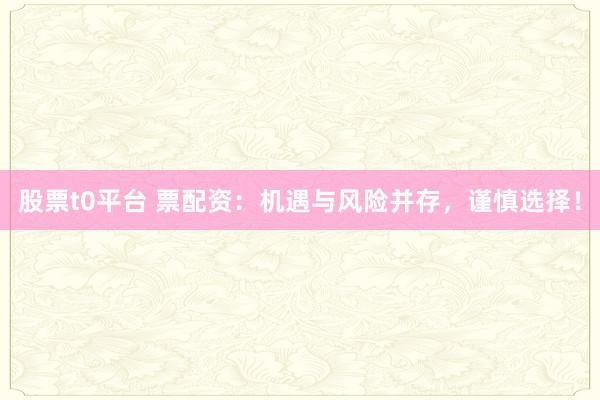 股票t0平台 票配资：机遇与风险并存，谨慎选择！