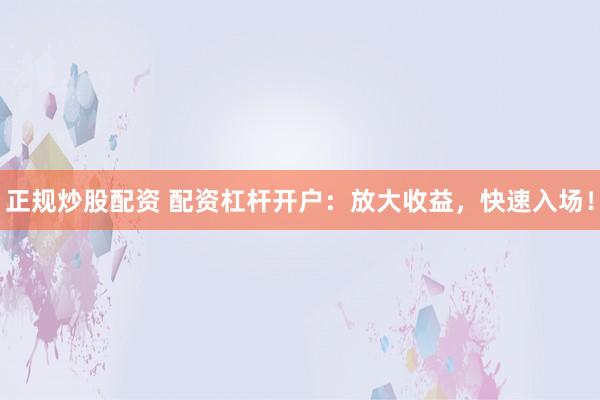 正规炒股配资 配资杠杆开户：放大收益，快速入场！