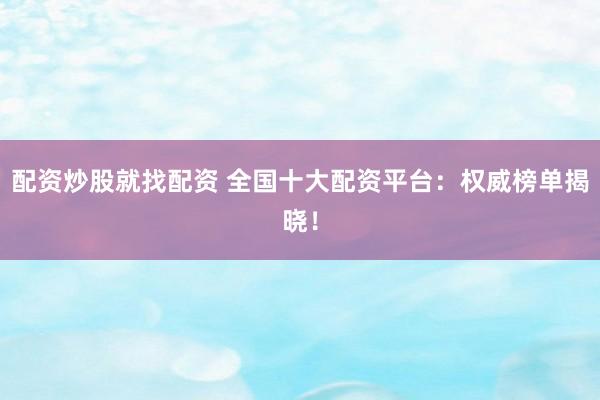 配资炒股就找配资 全国十大配资平台：权威榜单揭晓！