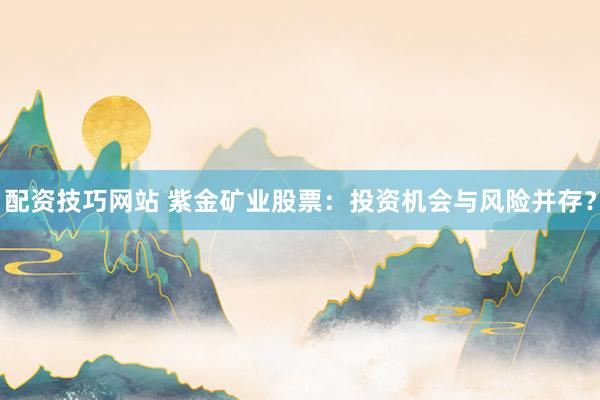 配资技巧网站 紫金矿业股票：投资机会与风险并存？