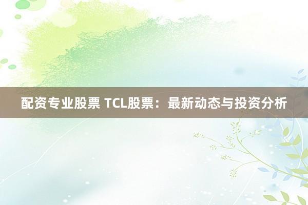 配资专业股票 TCL股票：最新动态与投资分析