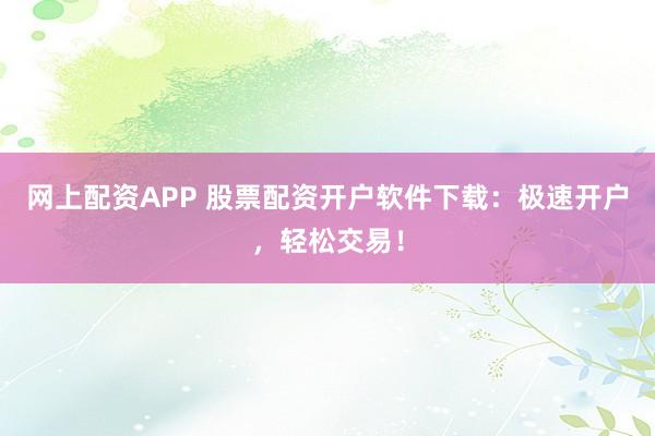 网上配资APP 股票配资开户软件下载：极速开户，轻松交易！