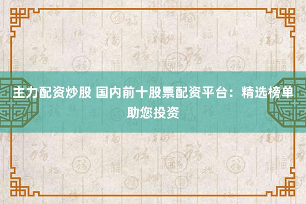 主力配资炒股 国内前十股票配资平台：精选榜单助您投资