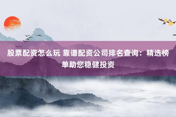 股票配资怎么玩 靠谱配资公司排名查询：精选榜单助您稳健投资