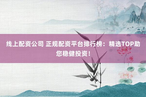 线上配资公司 正规配资平台排行榜：精选TOP助您稳健投资！