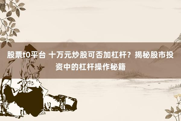 股票t0平台 十万元炒股可否加杠杆？揭秘股市投资中的杠杆操作秘籍