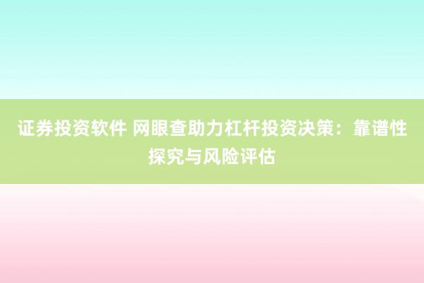 证券投资软件 网眼查助力杠杆投资决策：靠谱性探究与风险评估