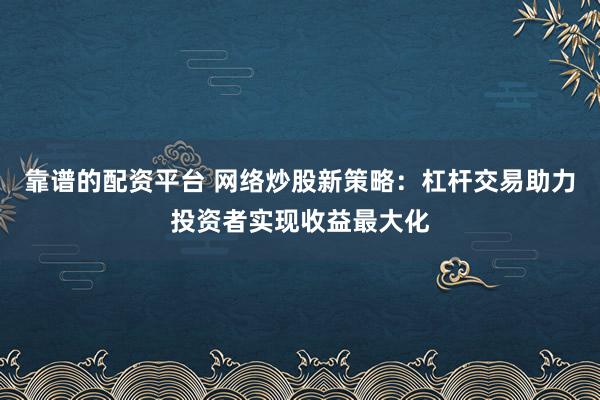 靠谱的配资平台 网络炒股新策略：杠杆交易助力投资者实现收益最大化