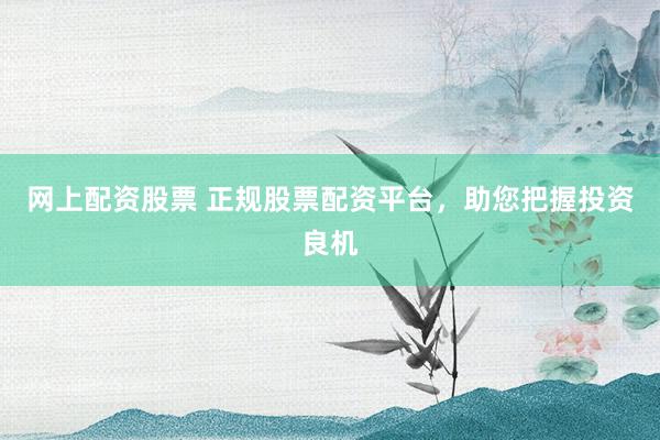 网上配资股票 正规股票配资平台，助您把握投资良机