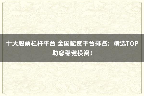 十大股票杠杆平台 全国配资平台排名：精选TOP助您稳健投资！
