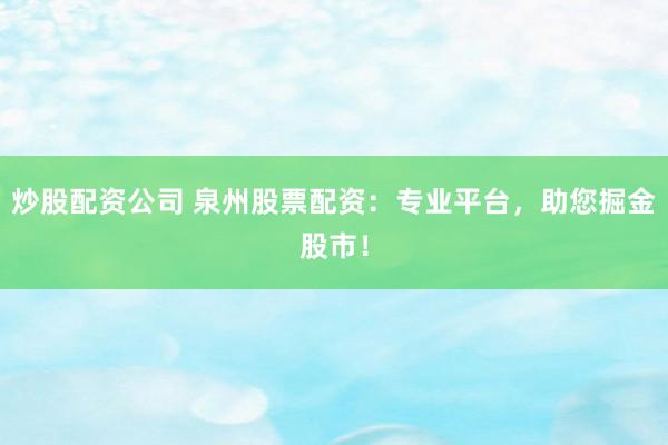 炒股配资公司 泉州股票配资：专业平台，助您掘金股市！