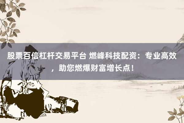 股票百倍杠杆交易平台 燃峰科技配资：专业高效，助您燃爆财富增长点！