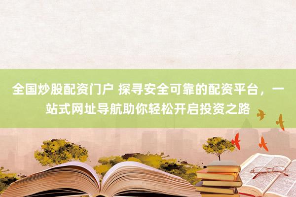 全国炒股配资门户 探寻安全可靠的配资平台，一站式网址导航助你轻松开启投资之路