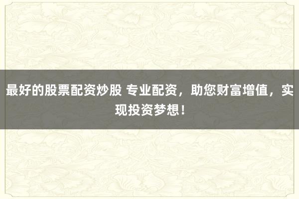 最好的股票配资炒股 专业配资，助您财富增值，实现投资梦想！