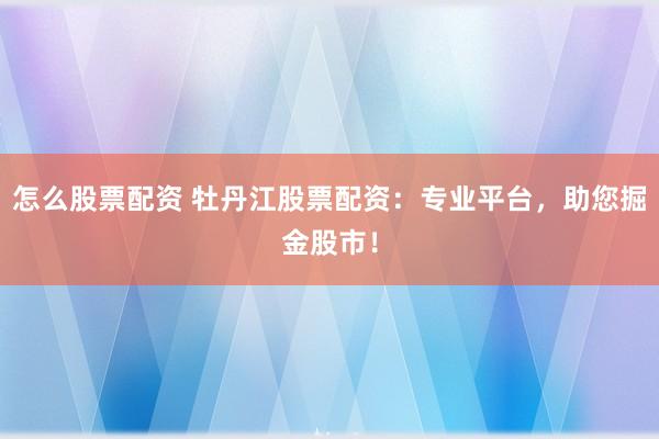 怎么股票配资 牡丹江股票配资：专业平台，助您掘金股市！