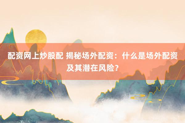 配资网上炒股配 揭秘场外配资：什么是场外配资及其潜在风险？
