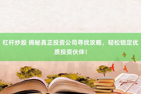 杠杆炒股 揭秘真正投资公司寻找攻略，轻松锁定优质投资伙伴！