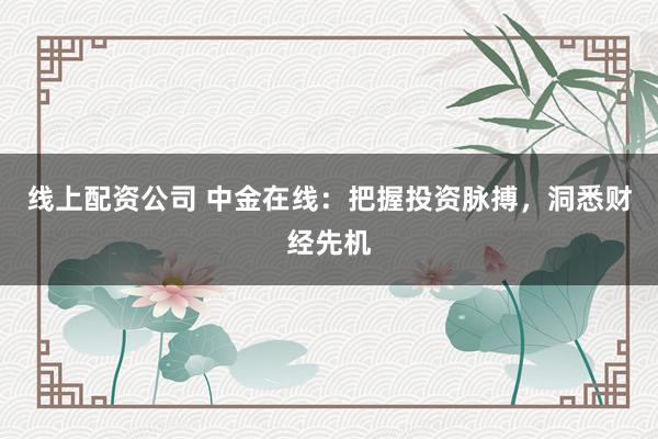 线上配资公司 中金在线：把握投资脉搏，洞悉财经先机