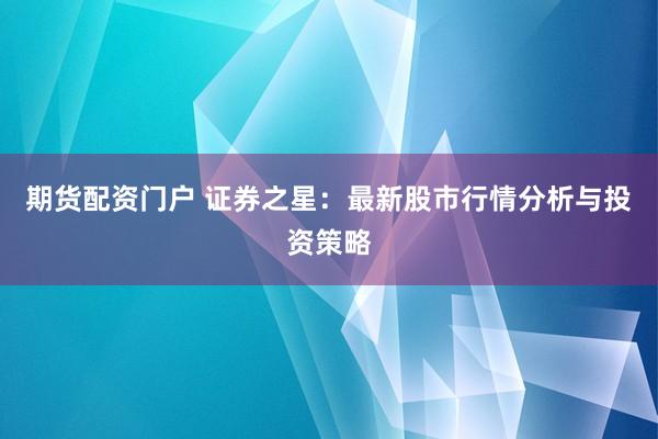 期货配资门户 证券之星：最新股市行情分析与投资策略