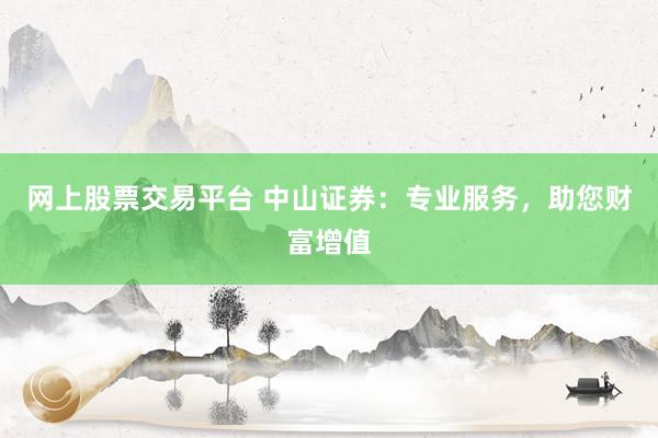 网上股票交易平台 中山证券：专业服务，助您财富增值