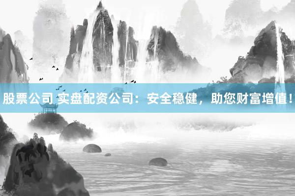 股票公司 实盘配资公司：安全稳健，助您财富增值！