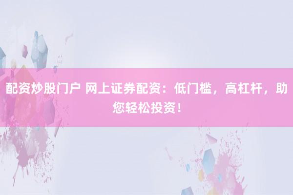 配资炒股门户 网上证券配资：低门槛，高杠杆，助您轻松投资！