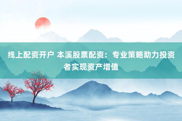 线上配资开户 本溪股票配资：专业策略助力投资者实现资产增值