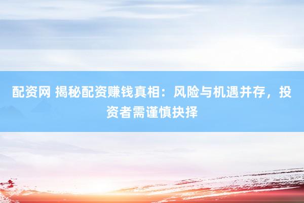 配资网 揭秘配资赚钱真相：风险与机遇并存，投资者需谨慎抉择
