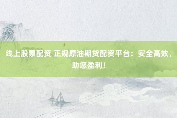 线上股票配资 正规原油期货配资平台：安全高效，助您盈利！