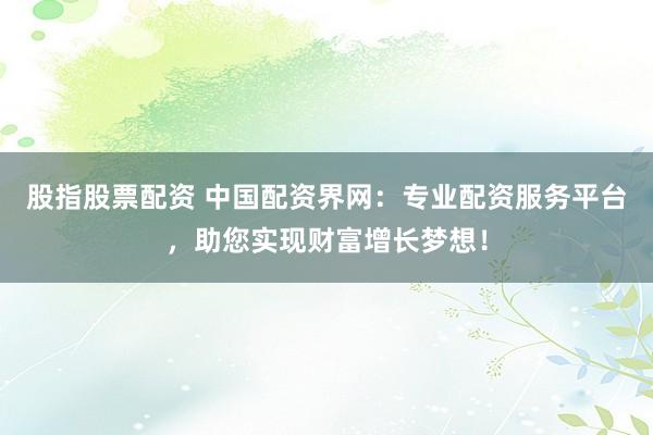 股指股票配资 中国配资界网：专业配资服务平台，助您实现财富增长梦想！