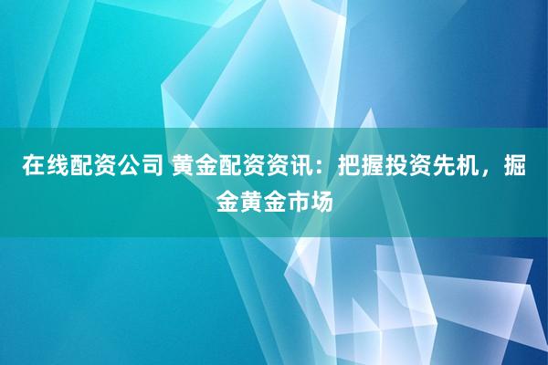 在线配资公司 黄金配资资讯：把握投资先机，掘金黄金市场