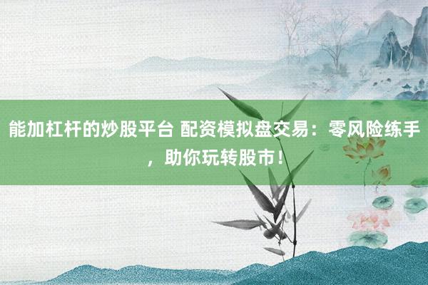 能加杠杆的炒股平台 配资模拟盘交易：零风险练手，助你玩转股市！