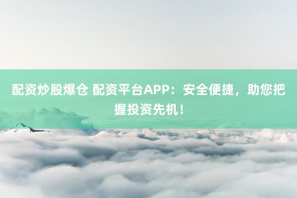 配资炒股爆仓 配资平台APP：安全便捷，助您把握投资先机！
