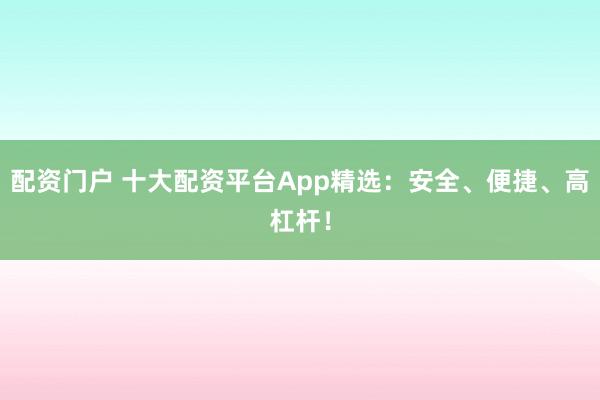 配资门户 十大配资平台App精选：安全、便捷、高杠杆！