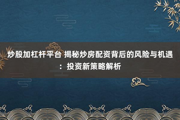 炒股加杠杆平台 揭秘炒房配资背后的风险与机遇：投资新策略解析