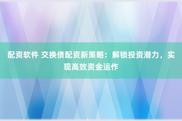 配资软件 交换债配资新策略：解锁投资潜力，实现高效资金运作