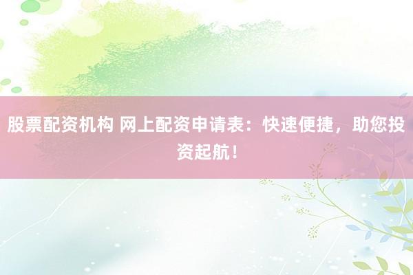 股票配资机构 网上配资申请表：快速便捷，助您投资起航！