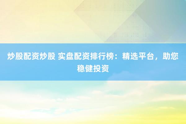 炒股配资炒股 实盘配资排行榜：精选平台，助您稳健投资