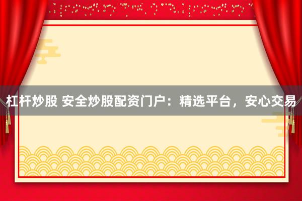 杠杆炒股 安全炒股配资门户：精选平台，安心交易