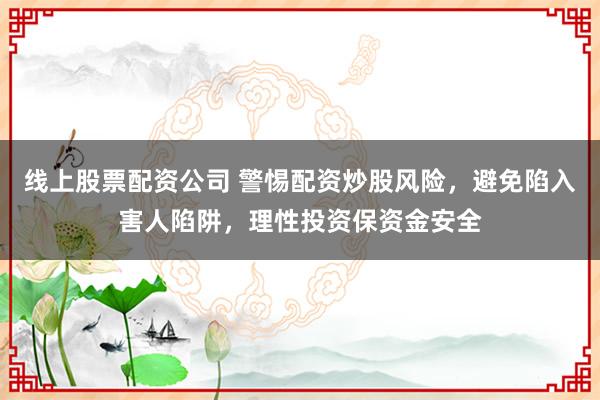 线上股票配资公司 警惕配资炒股风险，避免陷入害人陷阱，理性投资保资金安全