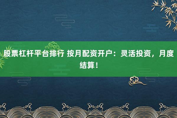 股票杠杆平台排行 按月配资开户：灵活投资，月度结算！