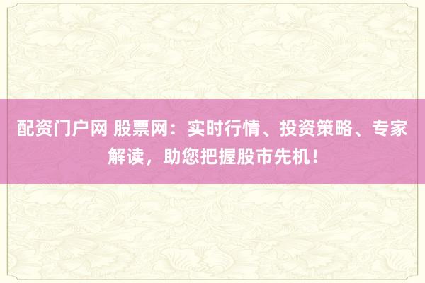 配资门户网 股票网：实时行情、投资策略、专家解读，助您把握股市先机！