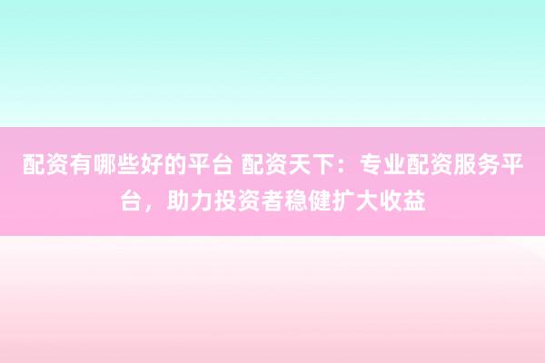 配资有哪些好的平台 配资天下：专业配资服务平台，助力投资者稳健扩大收益