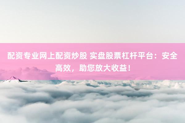 配资专业网上配资炒股 实盘股票杠杆平台：安全高效，助您放大收益！