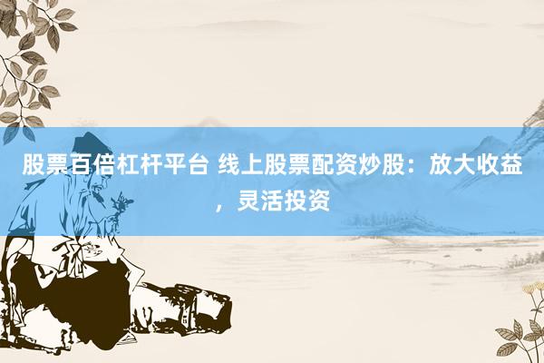 股票百倍杠杆平台 线上股票配资炒股：放大收益，灵活投资